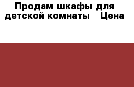 Продам шкафы для детской комнаты › Цена ­ 16 000 -  Мебель, интерьер » Детская мебель   